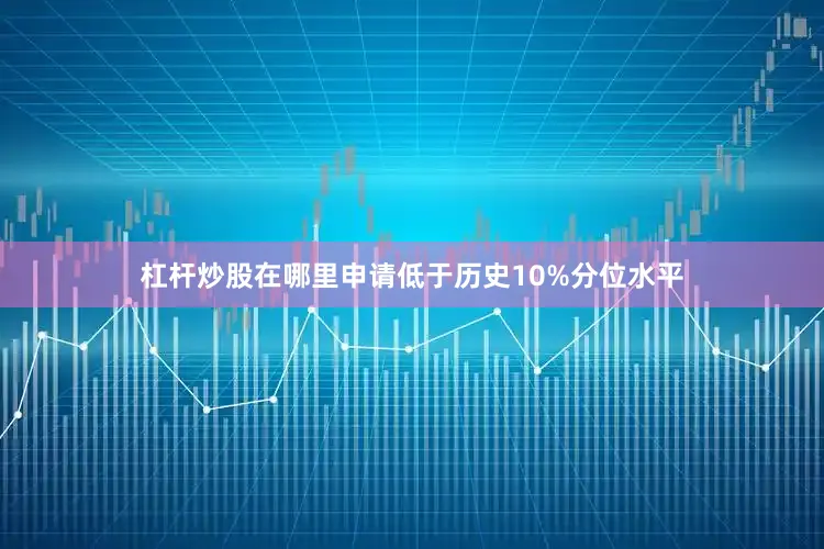杠杆炒股在哪里申请低于历史10%分位水平