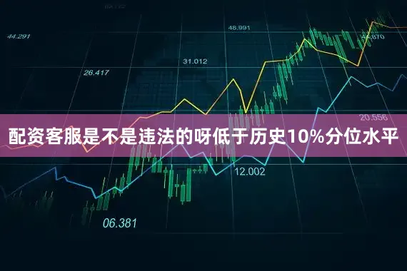 配资客服是不是违法的呀低于历史10%分位水平