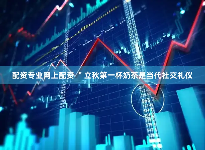 配资专业网上配资 ＂立秋第一杯奶茶是当代社交礼仪