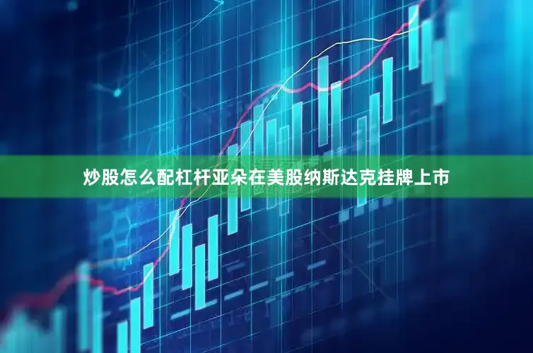 炒股怎么配杠杆亚朵在美股纳斯达克挂牌上市