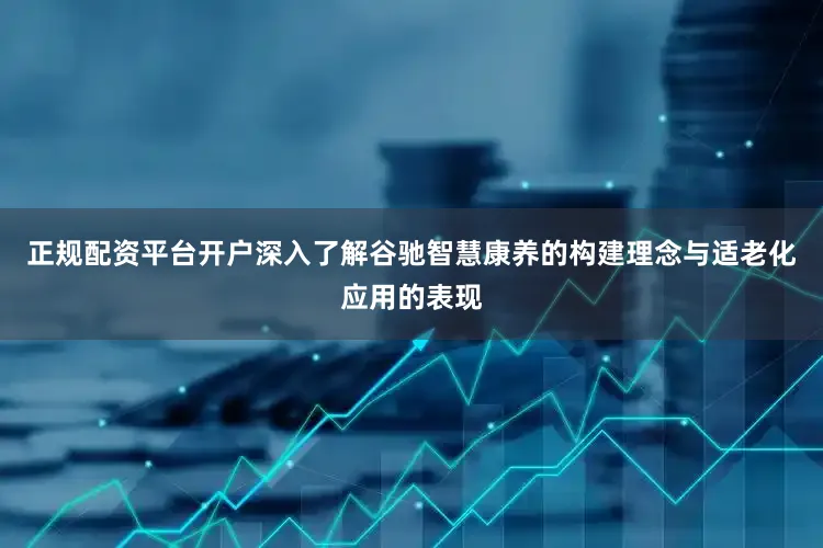正规配资平台开户深入了解谷驰智慧康养的构建理念与适老化应用的表现
