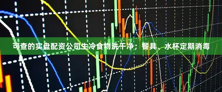 可查的实盘配资公司生冷食物洗干净；餐具、水杯定期消毒