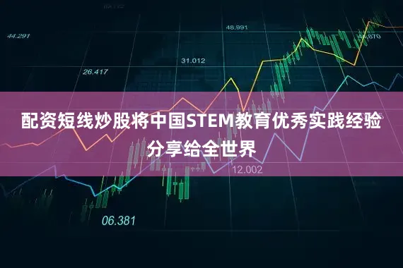 配资短线炒股将中国STEM教育优秀实践经验分享给全世界