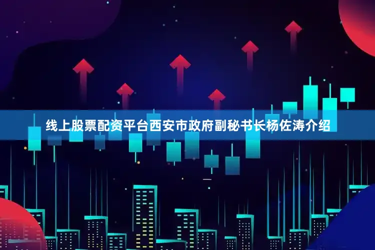线上股票配资平台西安市政府副秘书长杨佐涛介绍