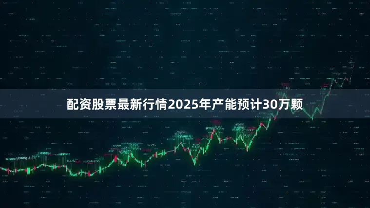配资股票最新行情2025年产能预计30万颗