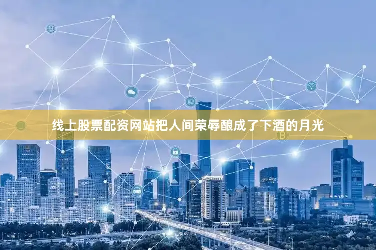 线上股票配资网站把人间荣辱酿成了下酒的月光