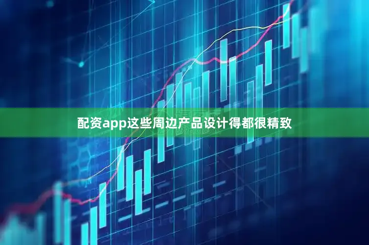 配资app这些周边产品设计得都很精致