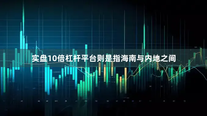 实盘10倍杠杆平台则是指海南与内地之间