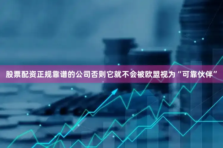 股票配资正规靠谱的公司否则它就不会被欧盟视为“可靠伙伴”